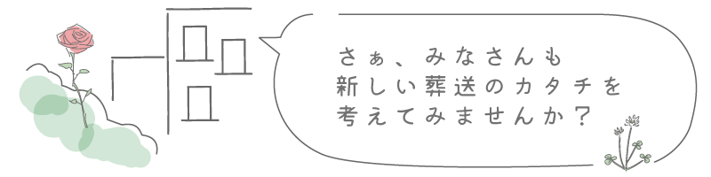 さぁ、みなさんも新しい葬送のカタチを
考えてみませんか？